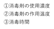 ①消毒剤の使用濃度、②消毒剤の作用温度、③消毒時間